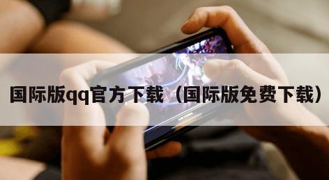 国际版qq官方下载（国际版免费下载）