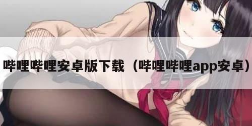 哔哩哔哩安卓版下载（哔哩哔哩app安卓）