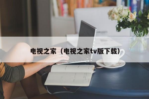 电视之家（电视之家tv版下载）