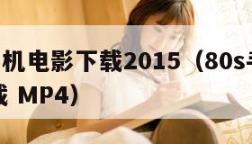 80s手机电影下载2015（80s手机电影下载 MP4）