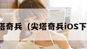 尖塔奇兵（尖塔奇兵iOS下载）