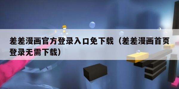 差差漫画官方登录入口免下载（差差漫画首页登录无需下载）