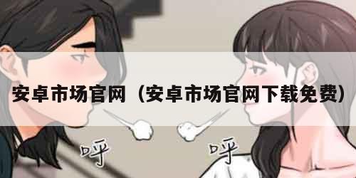安卓市场官网（安卓市场官网下载免费）