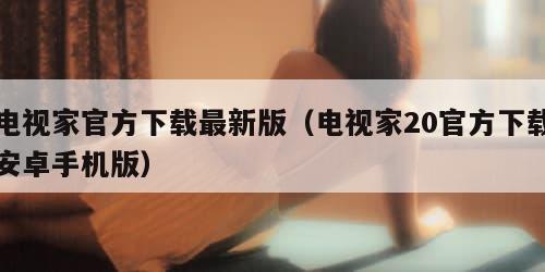 电视家官方下载最新版（电视家20官方下载安卓手机版）