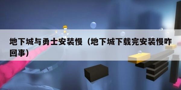 地下城与勇士安装慢（地下城下载完安装慢咋回事）