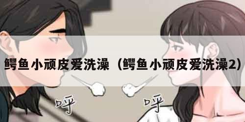 鳄鱼小顽皮爱洗澡（鳄鱼小顽皮爱洗澡2）