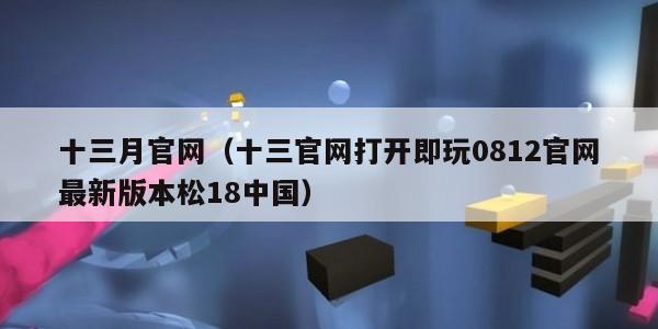 十三月官网（十三官网打开即玩0812官网最新版本松18中国）
