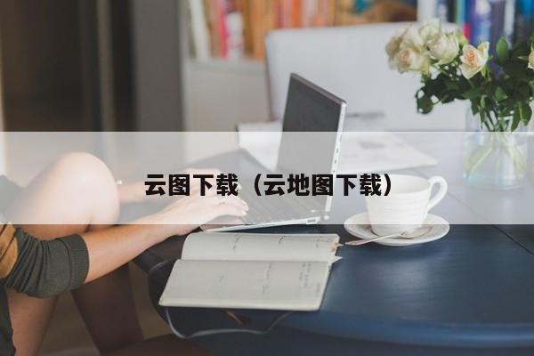 云图下载（云地图下载）